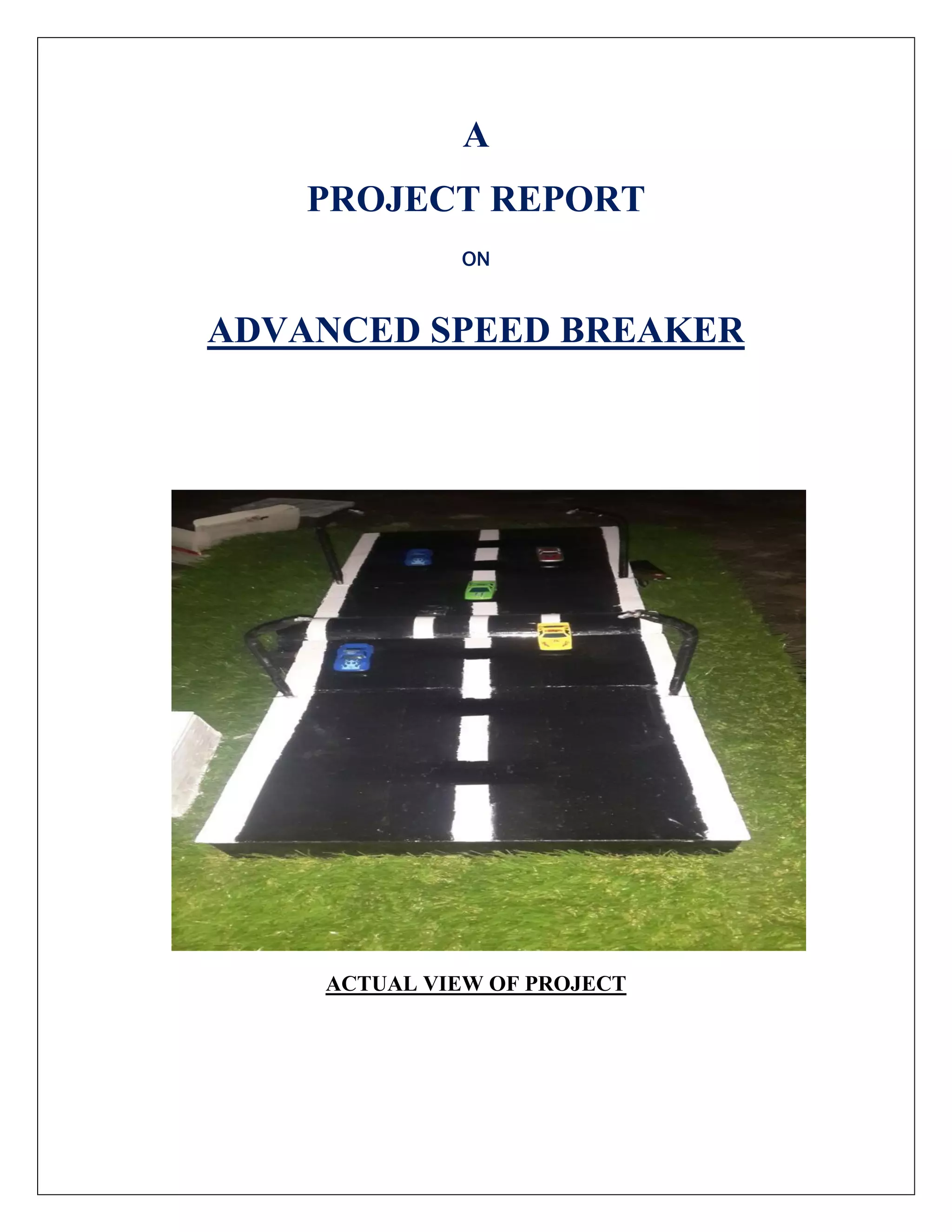 A
PROJECT REPORT
ON
ADVANCED SPEED BREAKER
ACTUAL VIEW OF PROJECT
 