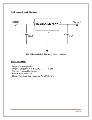 Page 24
5.4.2 Internal block Diagram
Fig. 5.5 Internal block diagram of voltage regulator
5.4.2.1 Features:
• Output Current up to 1A
• Output Voltages of 5, 6, 8, 9, 10, 12, 15, 18, 24V
• Thermal Overload Protection
• Short Circuit Protection
• Output Transistor Safe Operating Area Protection
 