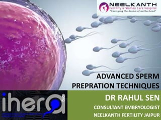 ADVANCED SPERM
PREPRATION TECHNIQUES
DR RAHUL SEN
CONSULTANT EMBRYOLOGIST
NEELKANTH FERTILITY JAIPUR
 