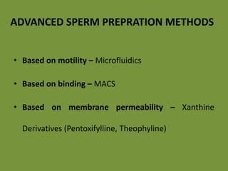 • Based on motility – Microfluidics
• Based on binding – MACS
• Based on membrane permeability – Xanthine
Derivatives (Pentoxifylline, Theophyline)
ADVANCED SPERM PREPRATION METHODS
 