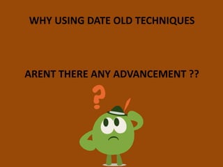 WHY USING DATE OLD TECHNIQUES
ARENT THERE ANY ADVANCEMENT ??
 