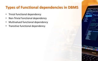 Types of Functional dependencies in DBMS
• Trivial functional dependency
• Non-Trivial functional dependency
• Multivalued functional dependency
• Transitive functional dependency
 