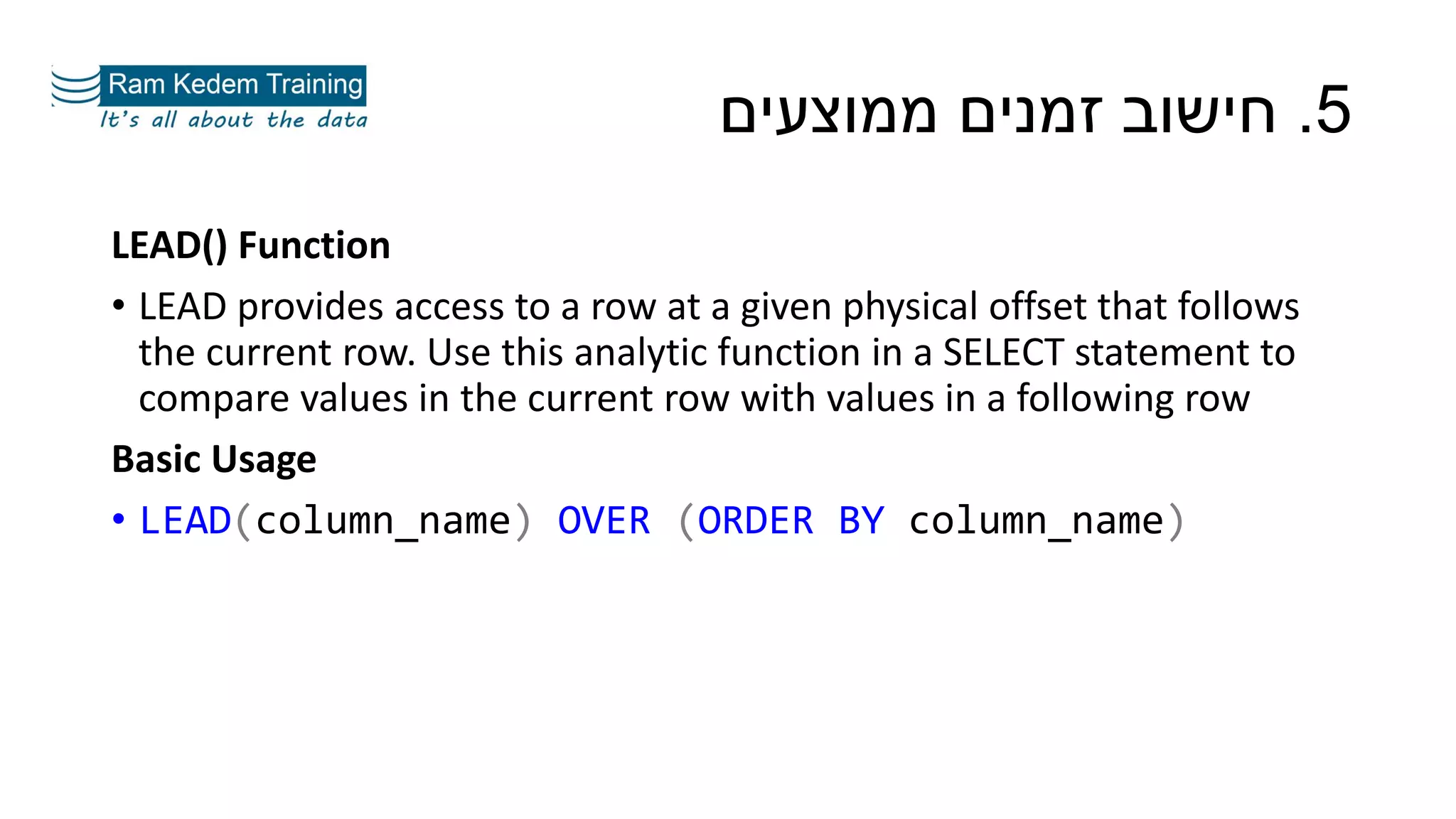 5.‫ממוצעים‬ ‫זמנים‬ ‫חישוב‬
LEAD() Function
• LEAD provides access to a row at a given physical offset that follows
the current row. Use this analytic function in a SELECT statement to
compare values in the current row with values in a following row
Basic Usage
• LEAD(column_name) OVER (ORDER BY column_name)
 