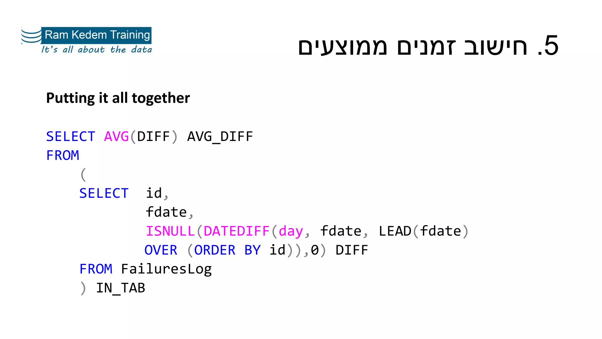 5.‫ממוצעים‬ ‫זמנים‬ ‫חישוב‬
Putting it all together
SELECT AVG(DIFF) AVG_DIFF
FROM
(
SELECT id,
fdate,
ISNULL(DATEDIFF(day, fdate, LEAD(fdate)
OVER (ORDER BY id)),0) DIFF
FROM FailuresLog
) IN_TAB
 