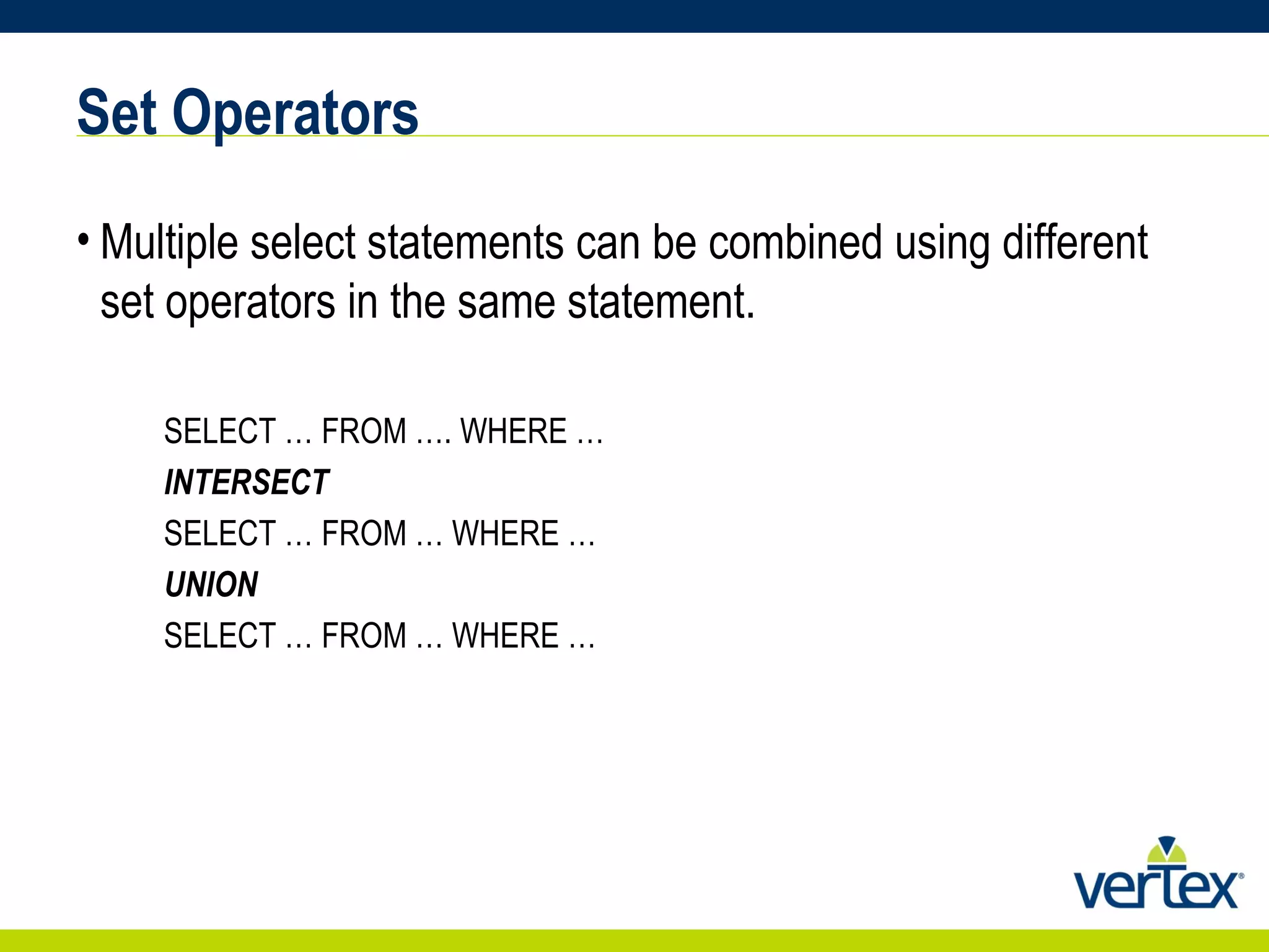 Set Operators Multiple select statements can be combined using different set operators in the same statement. SELECT … FROM …. WHERE … INTERSECT SELECT … FROM … WHERE … UNION SELECT … FROM … WHERE … 