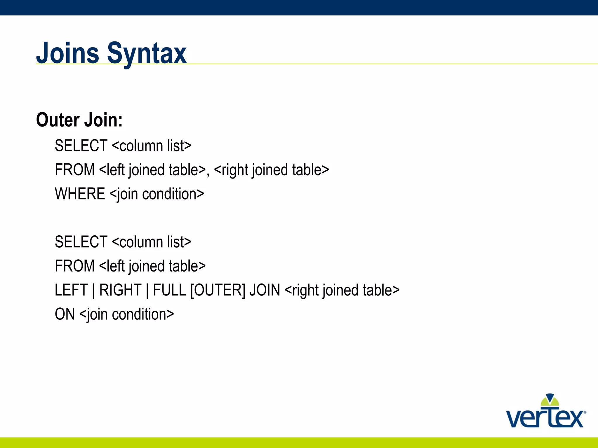 Joins Syntax Outer Join: SELECT <column list>  FROM <left joined table>, <right joined table>  WHERE <join condition>  SELECT <column list> FROM <left joined table>  LEFT | RIGHT | FULL [OUTER] JOIN <right joined table> ON <join condition> 