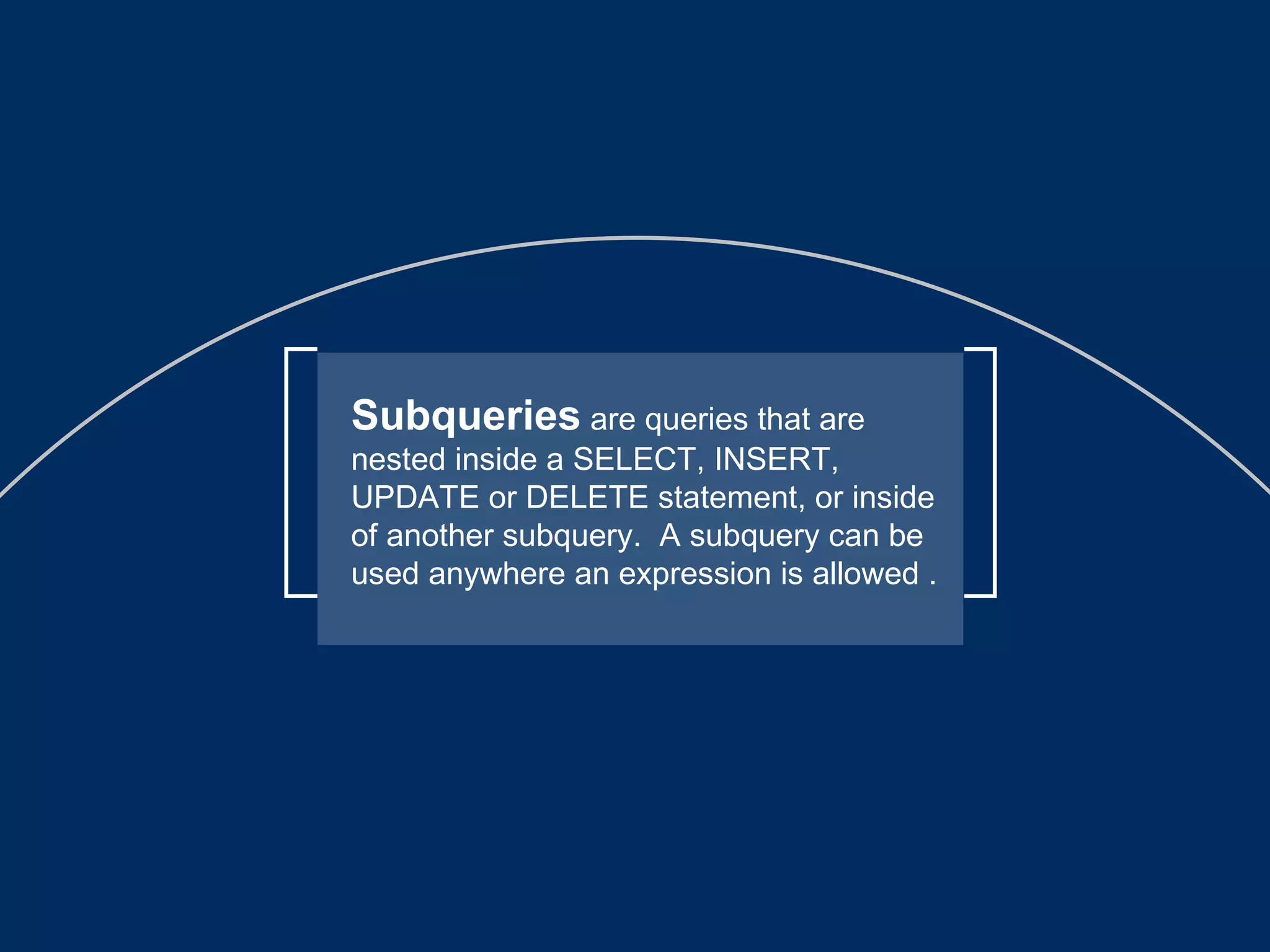 Subqueries  are queries that are nested inside a SELECT, INSERT, UPDATE or DELETE statement, or inside of another subquery.  A subquery can be used anywhere an expression is allowed .  