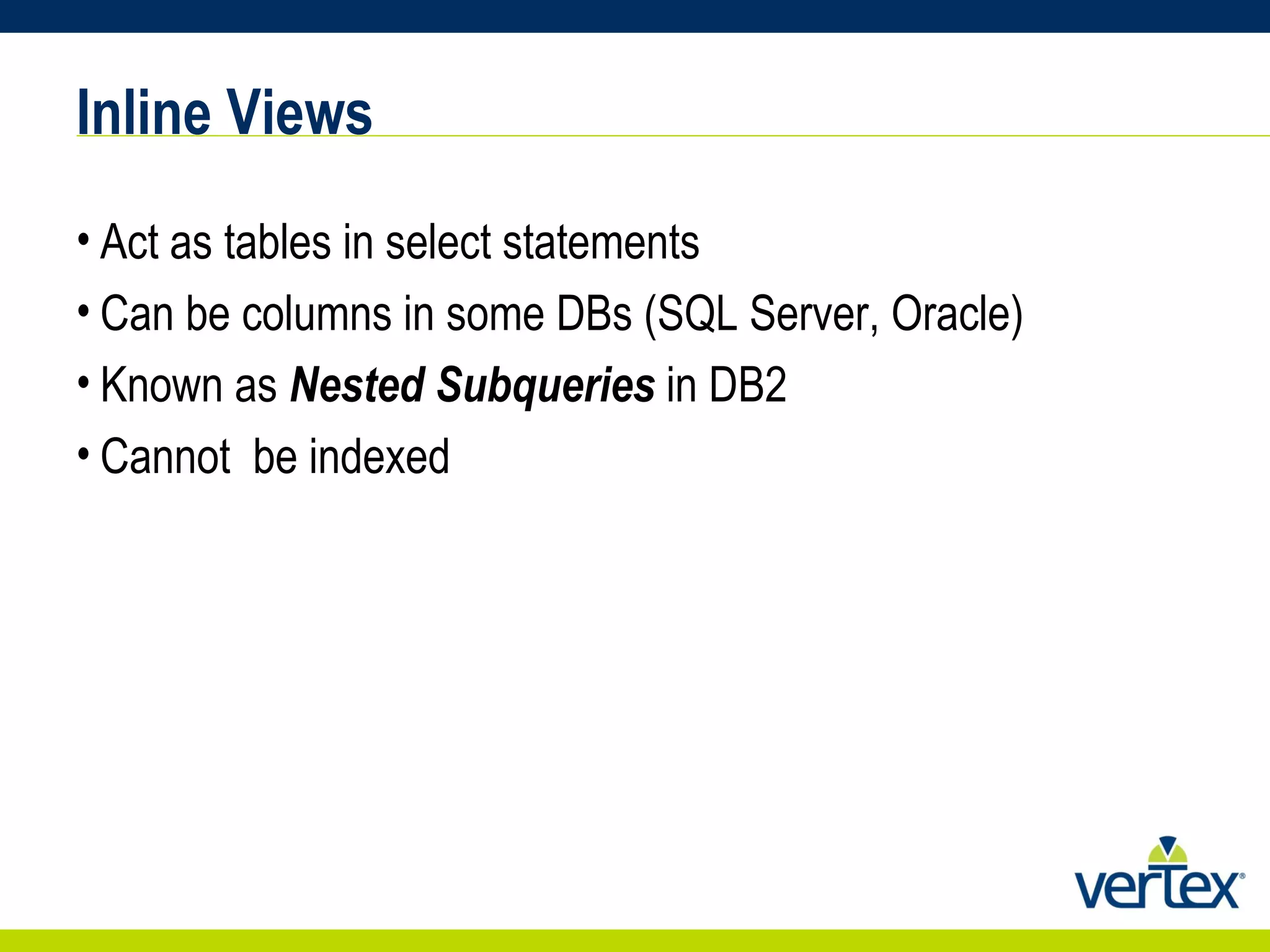 Inline Views Act as tables in select statements Can be columns in some DBs (SQL Server, Oracle) Known as  Nested Subqueries  in DB2 Cannot  be indexed 