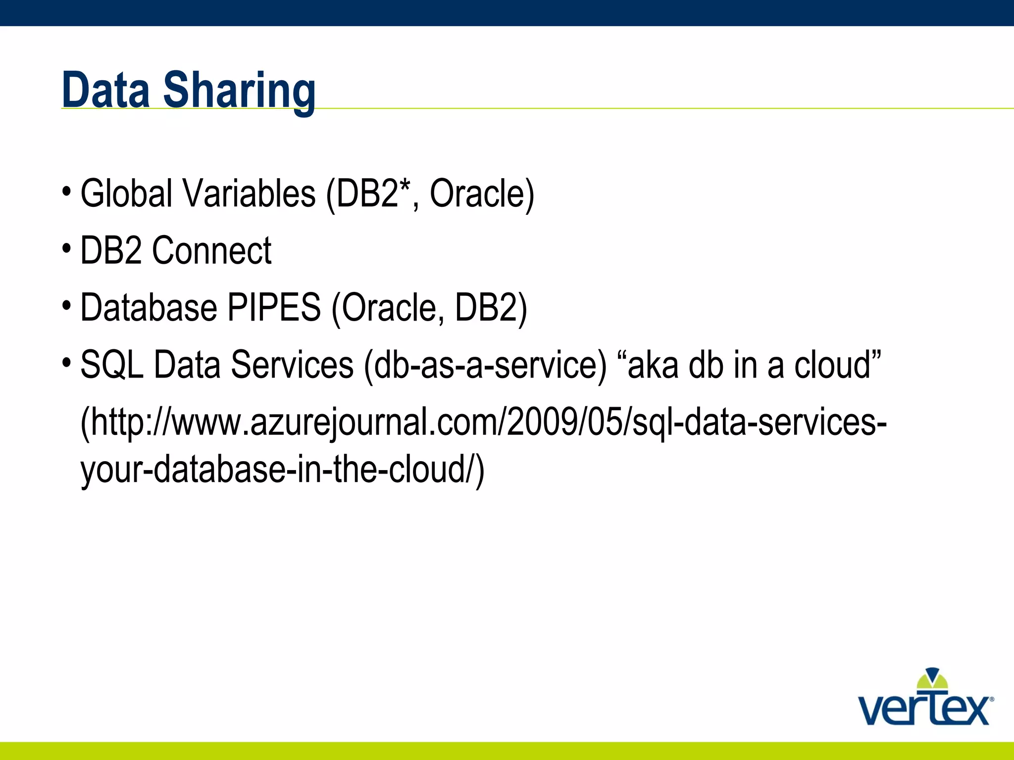 Data Sharing Global Variables (DB2*, Oracle) DB2 Connect Database PIPES (Oracle, DB2) SQL Data Services (db-as-a-service) “aka db in a cloud” (http://www.azurejournal.com/2009/05/sql-data-services-your-database-in-the-cloud/) 