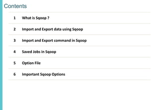 Contents
1 What is Sqoop ?
2 Import and Export data using Sqoop
3 Import and Export command in Sqoop
4 Saved Jobs in Sqoop
5 Option File
6 Important Sqoop Options
 