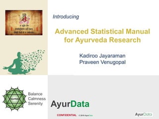 CONFIDENTIAL © 2019 AyurData
Balance
Calmness
Serenity
Introducing
Advanced Statistical Manual
for Ayurveda Research
Kadiroo Jayaraman
Praveen Venugopal
AyurData
 