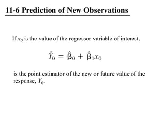 11-6 Prediction of New Observations
If x0 is the value of the regressor variable of interest,
is the point estimator of the new or future value of the
response, Y0.
 