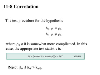 11-8 Correlation
The test procedure for the hypothesis
where 0  0 is somewhat more complicated. In this
case, the appropriate test statistic is
Reject H0 if |z0| > z/2.
 