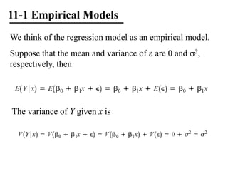 11-1 Empirical Models
We think of the regression model as an empirical model.
Suppose that the mean and variance of  are 0 and 2,
respectively, then
The variance of Y given x is
 
