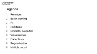 3
Agenda
1. Reminder
2. Batch learning
3. Fit
4. Residuals
5. Estimator properties
6. Visualizations
7. Fisher tests
8. Regularization
9. Multiple output
 