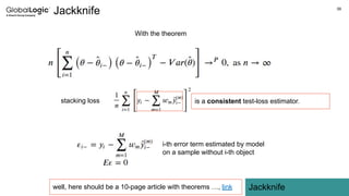 39
Jackknife
Jackknife
With the theorem
stacking loss is a consistent test-loss estimator.
i-th error term estimated by model
on a sample without i-th object
well, here should be a 10-page article with theorems …, link
 