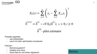 8
GD
Batches
Possible upgrades:
- use subsamples
- use 2-nd order optimization procedures
Criticism:
- Normal equation!!!
- Useless and naive
- Good idea for non-linear regression
 