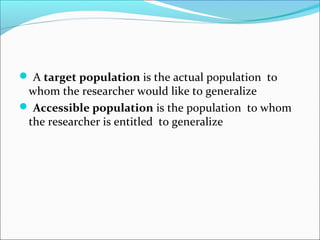  A target population is the actual population to
whom the researcher would like to generalize
 Accessible population is the population to whom
the researcher is entitled to generalize
 