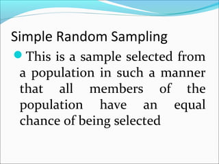 Simple Random Sampling
This is a sample selected from
a population in such a manner
that all members of the
population have an equal
chance of being selected
 