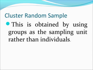 Cluster Random Sample
This is obtained by using
groups as the sampling unit
rather than individuals.
 