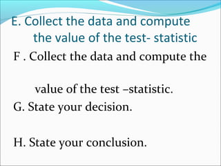 E. Collect the data and compute
the value of the test- statistic
F . Collect the data and compute the
value of the test –statistic.
G. State your decision.
H. State your conclusion.
 