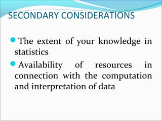 SECONDARY CONSIDERATIONS
The extent of your knowledge in
statistics
Availability of resources in
connection with the computation
and interpretation of data
 