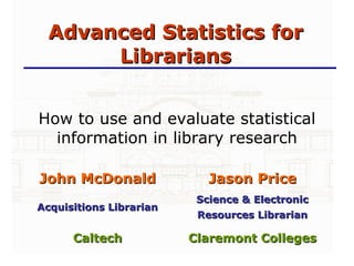 Advanced Statistics for Librarians How to use and evaluate statistical information in library research ,[object Object],Caltech ,[object Object],Acquisitions Librarian ,[object Object],John McDonald 