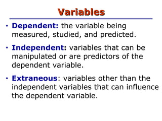 Variables Dependent:  the variable being measured, studied, and predicted. Independent :  variables that can be manipulated or are predictors of the dependent variable. Extraneous : variables other than the independent variables that can influence the dependent variable.  