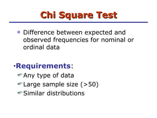 Chi Square Test Difference between expected and observed frequencies for nominal or ordinal data Requirements :  Any type of data Large sample size (>50) Similar distributions 