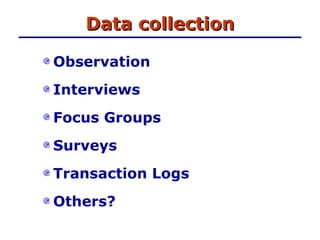 Data collection Observation Interviews Focus Groups Surveys Transaction Logs Others? 