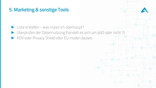 5. Marketing & sonstige Tools
► Liste erstellen - was nutze ich überhaupt?
► Überprüfen der Datennutzung (handelt es sich um pbD oder nicht ?)
► ADV oder Privacy Shield oder EU model clauses
 