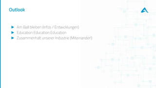 Outlook
► Am Ball bleiben (Infos / Entwicklungen)
► Education Education Education
► Zusammenhalt unserer Industrie (Miteinander!)
 