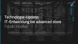 Technologie-Update:
IT-Entwicklung bei advanced store
Fabian Hübner
advancedstore
:connect
 