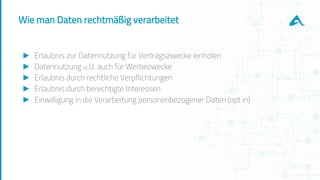 Wie man Daten rechtmäßig verarbeitet
► Erlaubnis zur Datennutzung für Vertragszwecke einholen
► Datennutzung u.U. auch für Werbezwecke
► Erlaubnis durch rechtliche Verpflichtungen
► Erlaubnis durch berechtigte Interessen
► Einwilligung in die Verarbeitung personenbezogener Daten (opt in)
 