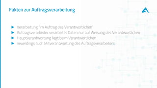 Fakten zur Auftragsverarbeitung
► Verarbeitung “im Auftrag des Verantwortlichen”
► Auftragsverarbeiter verarbeitet Daten nur auf Weisung des Verantwortlichen
► Hauptverantwortung liegt beim Verantwortlichen
► neuerdings auch Mitverantwortung des Auftragsverarbeiters
 