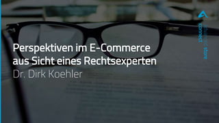 Perspektiven im E-Commerce
aus Sicht eines Rechtsexperten
Dr. Dirk Koehler
advancedstore
:connect
 