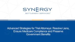 Advanced Strategies for TrialAttorneys: Resolve Liens,
Ensure Medicare Compliance and Preserve
Government Benefits
 