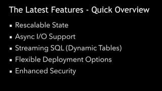 The Latest Features - Quick Overview
▪ Rescalable State
▪ Async I/O Support
▪ Streaming SQL (Dynamic Tables)
▪ Flexible De...