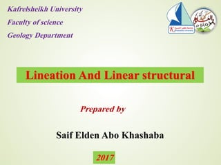Lineation And Linear structural
Saif Elden Abo Khashaba
Prepared by
Kafrelsheikh University
Faculty of science
Geology Department
2017
 