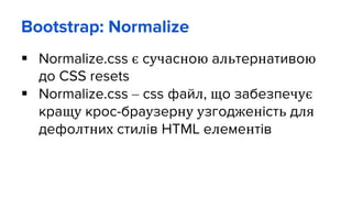 Bootstrap: Normalize
 Normalize.css є сучасною альтернативою
до CSS resets
 Normalize.css – css файл, що забезпечує
кращу крос-браузерну узгодженість для
дефолтних стилів HTML елементів
 