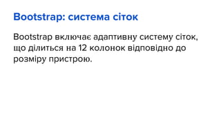 Bootstrap: система сіток
Bootstrap включає адаптивну систему сіток,
що ділиться на 12 колонок відповідно до
розміру пристрою.
 