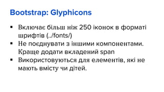 Bootstrap: Glyphicons
 Включає більш ніж 250 іконок в форматі
шрифтів (../fonts/)
 Не поєднувати з іншими компонентами.
Краще додати вкладений span
 Використовуються для елементів, які не
мають вмісту чи дітей.
 