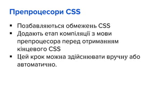 Препроцесори CSS
 Позбавляються обмежень CSS
 Додають етап компіляції з мови
препроцесора перед отриманням
кінцевого CSS
 Цей крок можна здійснювати вручну або
автоматично.
 