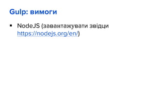 Gulp: вимоги
 NodeJS (завантажувати звідци
https://nodejs.org/en/)
 