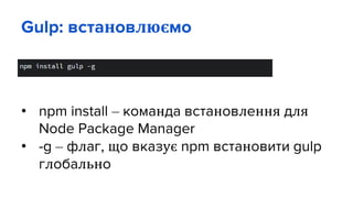 Gulp: встановлюємо
• npm install – команда встановлення для
Node Package Manager
• -g – флаг, що вказує npm встановити gulp
глобально
 