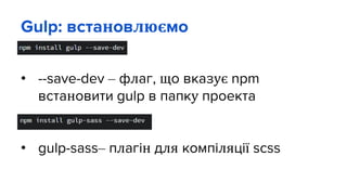 Gulp: встановлюємо
• --save-dev – флаг, що вказує npm
встановити gulp в папку проекта
• gulp-sass– плагін для компіляції scss
 