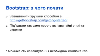 Bootstrap: з чого почати
 Завантажити зручним способом з
http://getbootstrap.com/getting-started/
 Під’єднати так само просто як і звичайні стилі та
скрипти
* Можливість налаштування необхідних компонентів
 