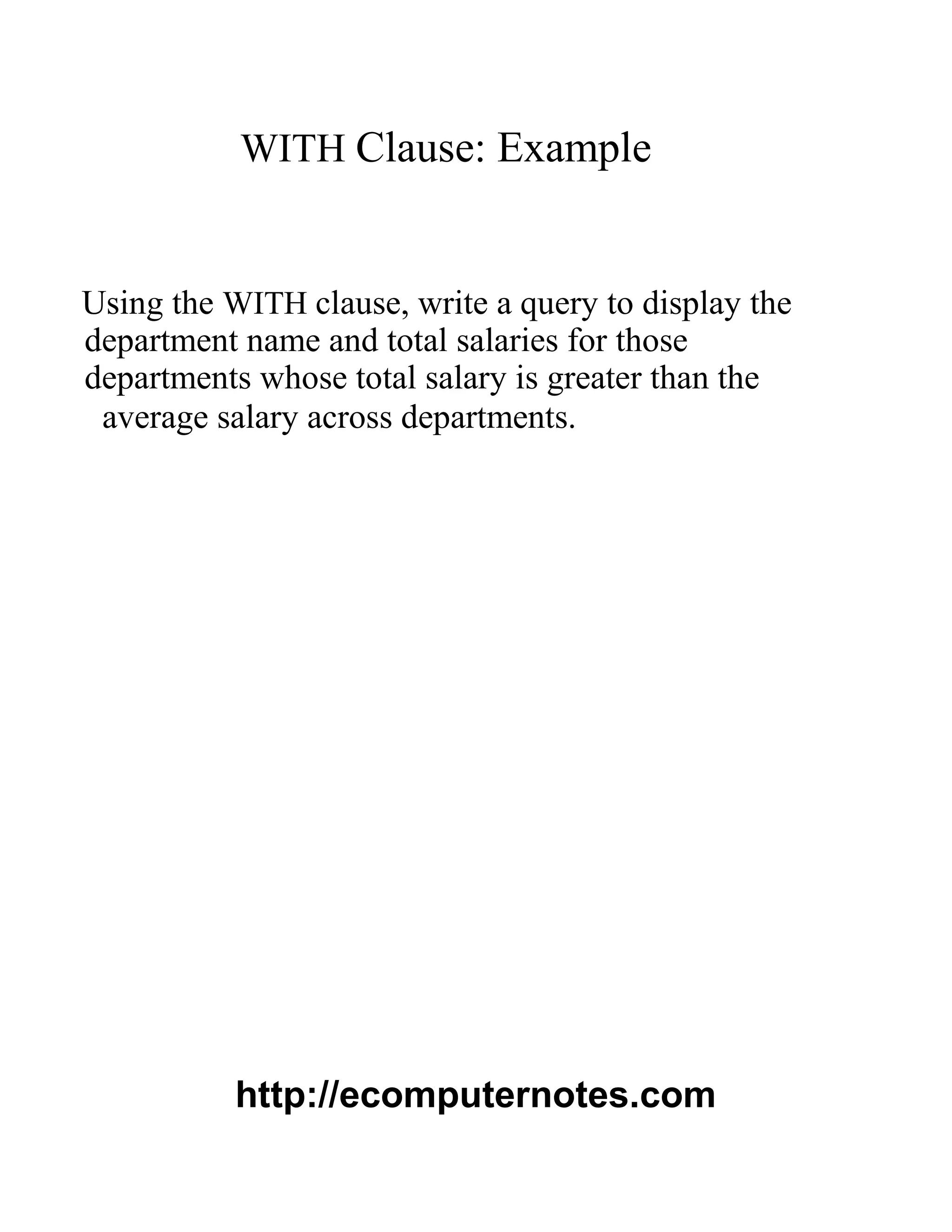 WITH Clause: Example
Using the WITH clause, write a query to display the
department name and total salaries for those
departments whose total salary is greater than the
average salary across departments.
http://ecomputernotes.com
 