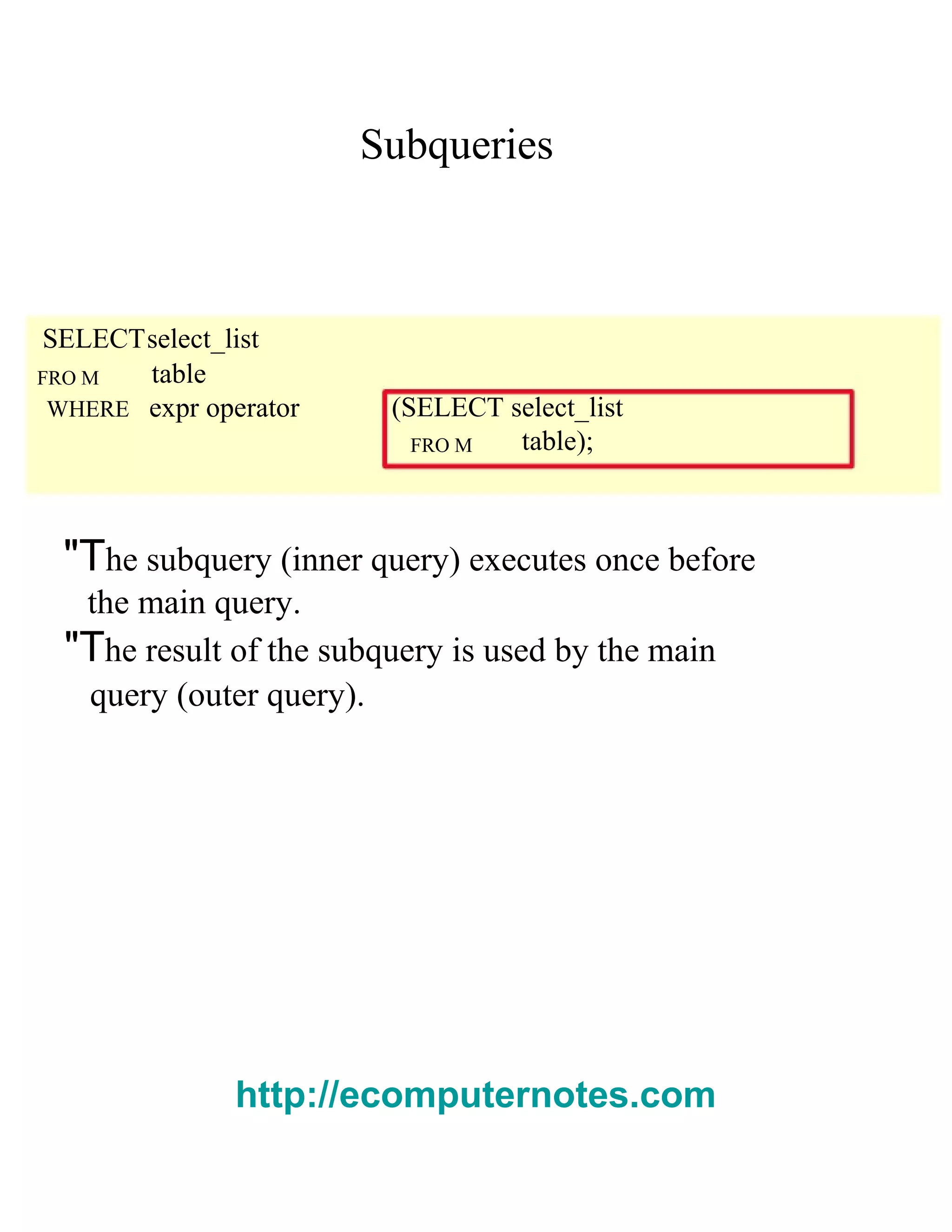 Subqueries
SELECTselect_list
FRO M table
WHERE expr operator (SELECT select_list
FRO M table);
"The subquery (inner query) executes once before
the main query.
"The result of the subquery is used by the main
query (outer query).
http://ecomputernotes.com
 
