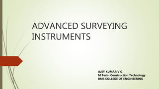 ADVANCED SURVEYING
INSTRUMENTS
AJEY KUMAR V G
M.Tech- Construction Technology
BMS COLLEGE OF ENGINEERING
 